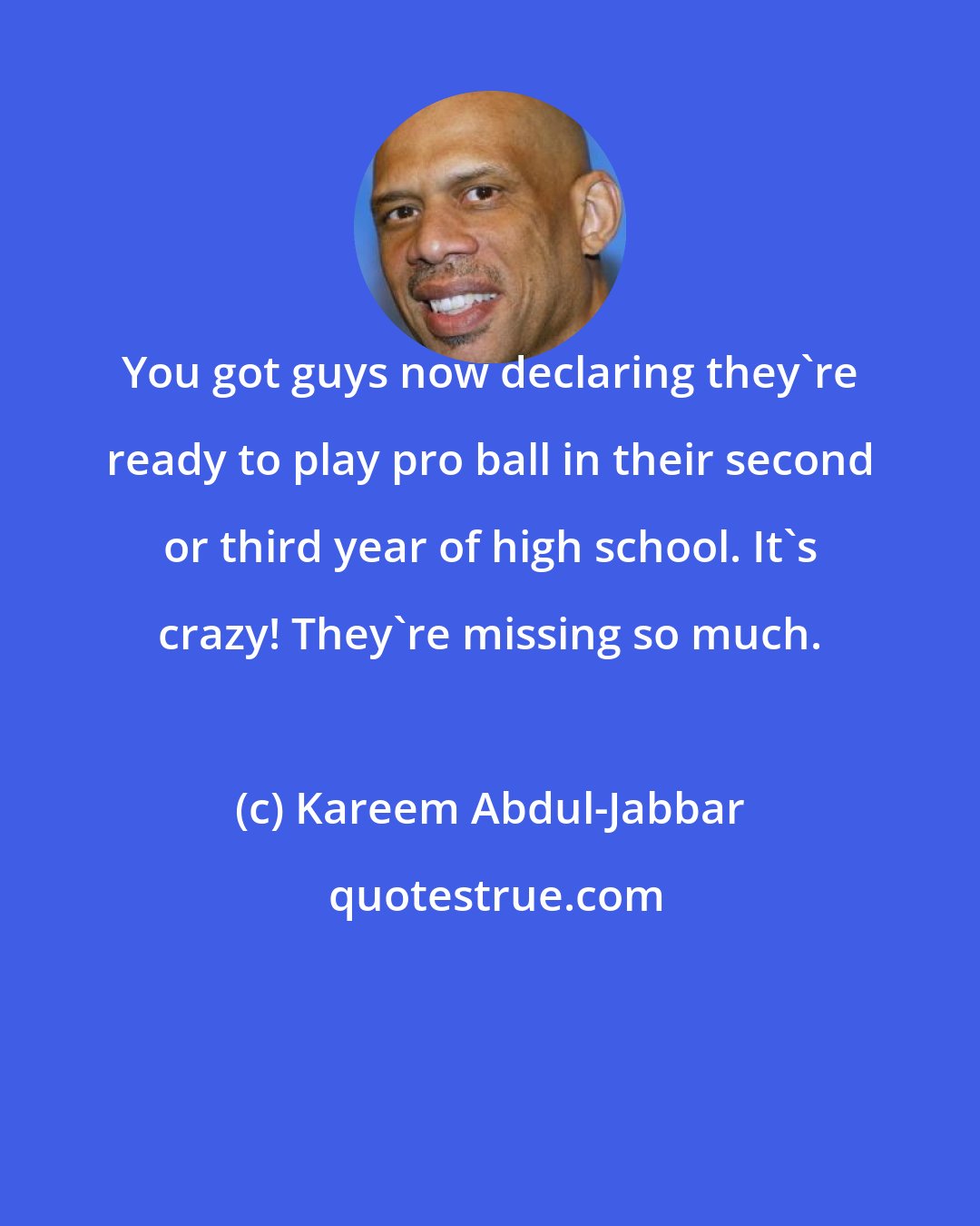 Kareem Abdul-Jabbar: You got guys now declaring they're ready to play pro ball in their second or third year of high school. It's crazy! They're missing so much.