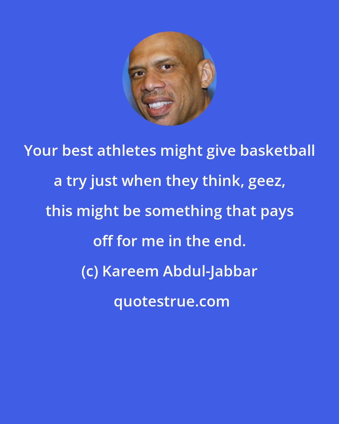 Kareem Abdul-Jabbar: Your best athletes might give basketball a try just when they think, geez, this might be something that pays off for me in the end.