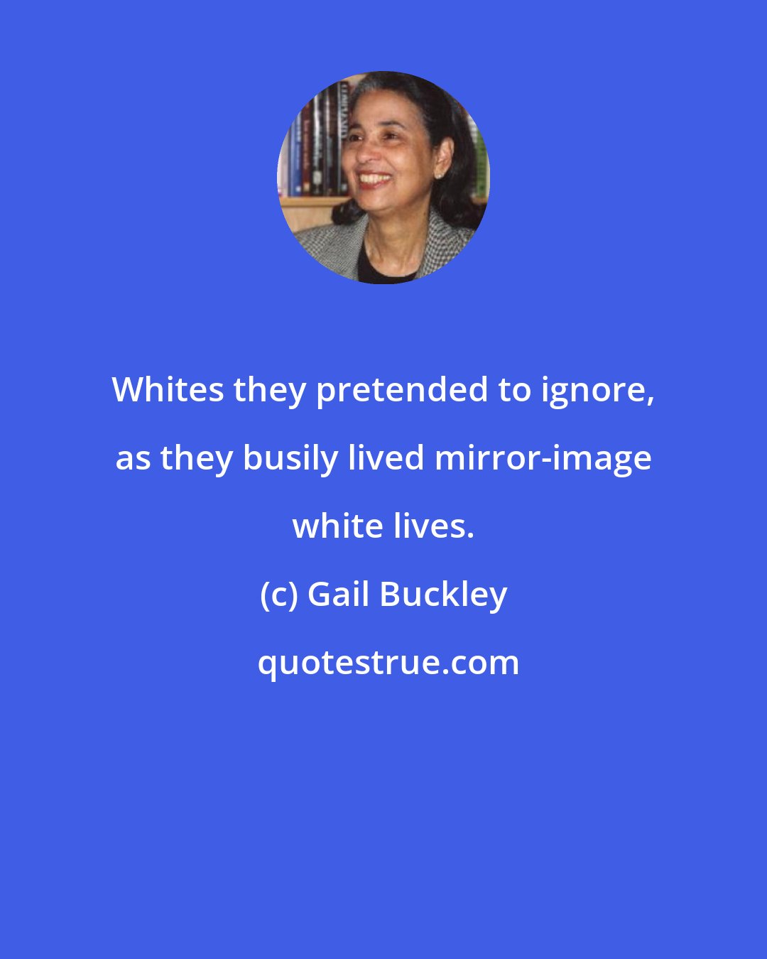Gail Buckley: Whites they pretended to ignore, as they busily lived mirror-image white lives.
