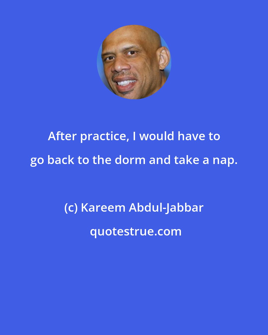 Kareem Abdul-Jabbar: After practice, I would have to go back to the dorm and take a nap.