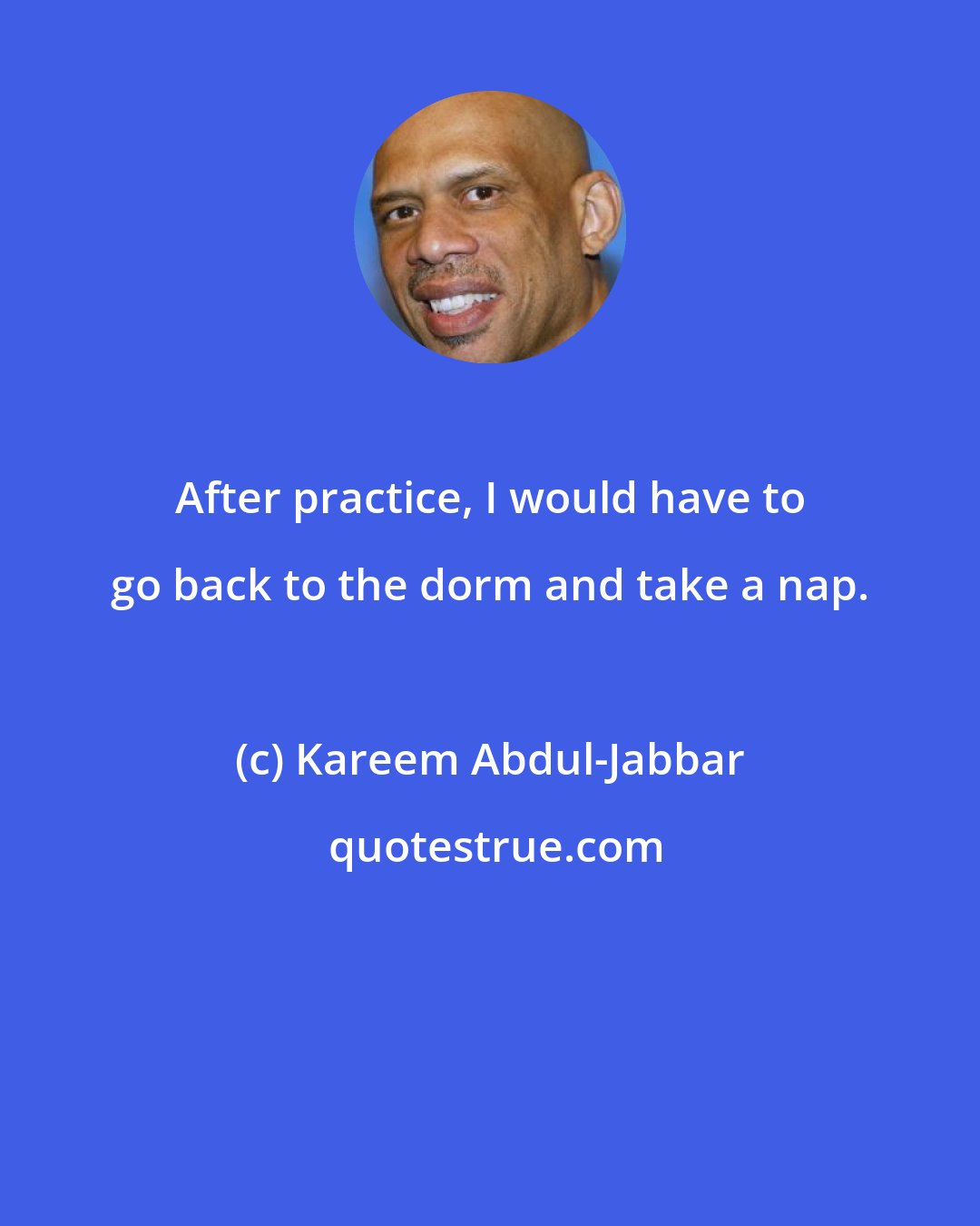 Kareem Abdul-Jabbar: After practice, I would have to go back to the dorm and take a nap.