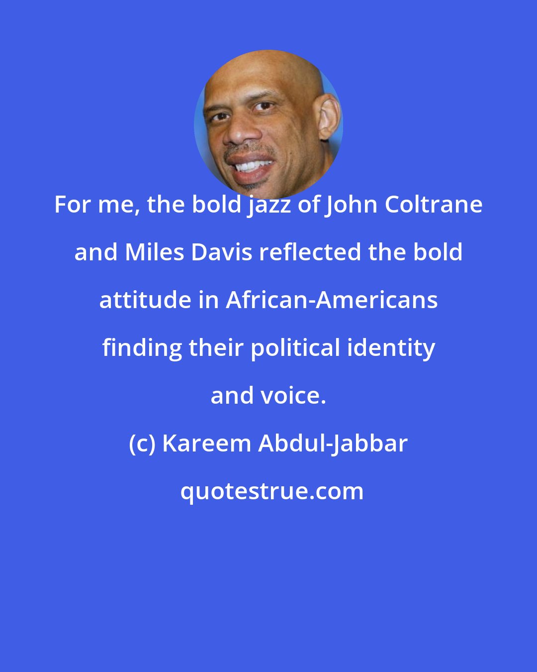 Kareem Abdul-Jabbar: For me, the bold jazz of John Coltrane and Miles Davis reflected the bold attitude in African-Americans finding their political identity and voice.
