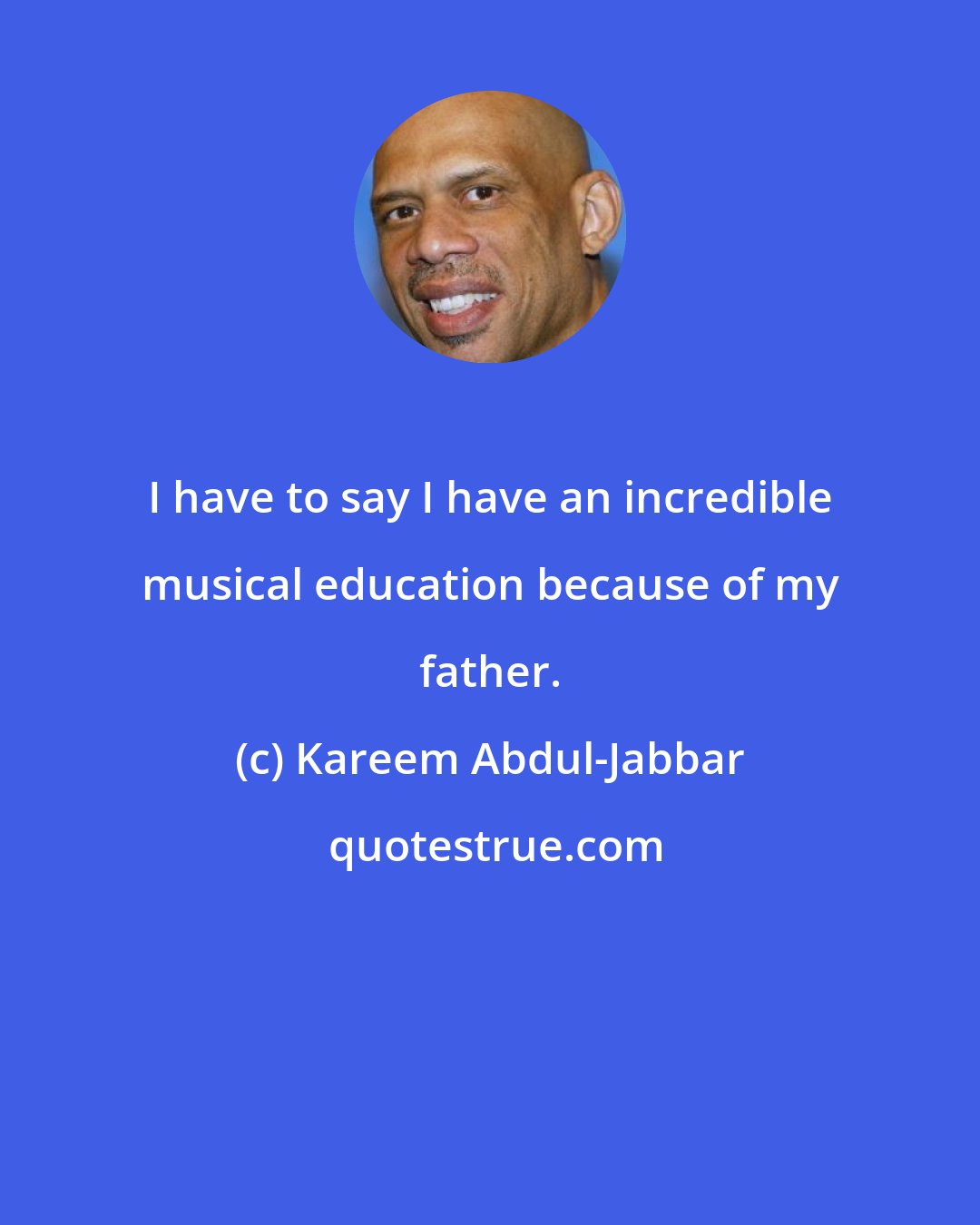 Kareem Abdul-Jabbar: I have to say I have an incredible musical education because of my father.