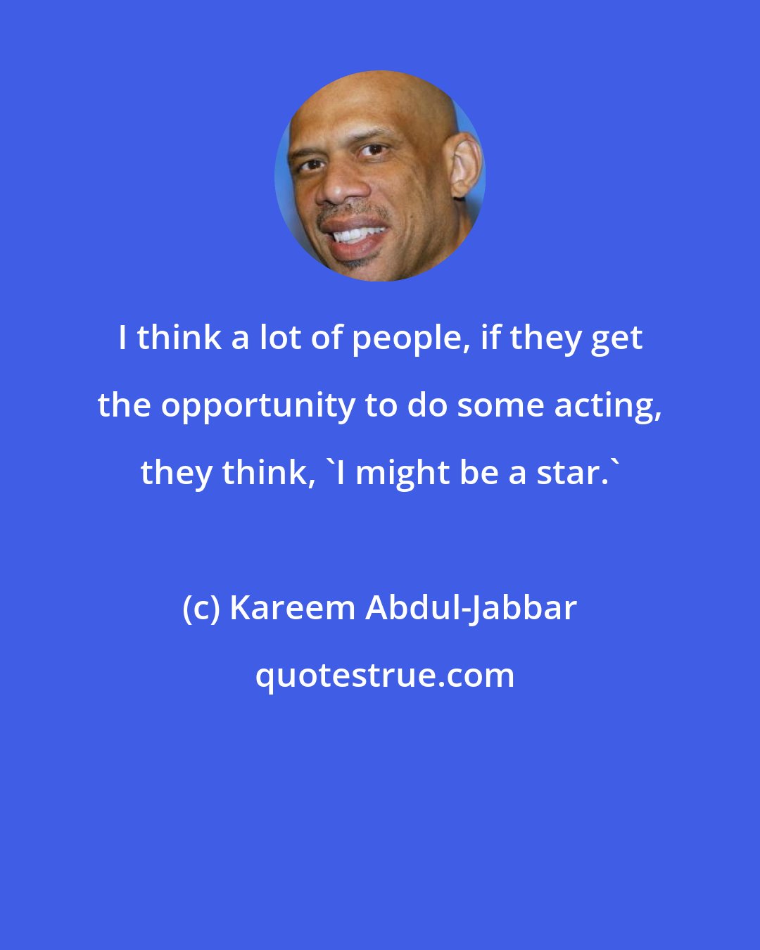 Kareem Abdul-Jabbar: I think a lot of people, if they get the opportunity to do some acting, they think, 'I might be a star.'