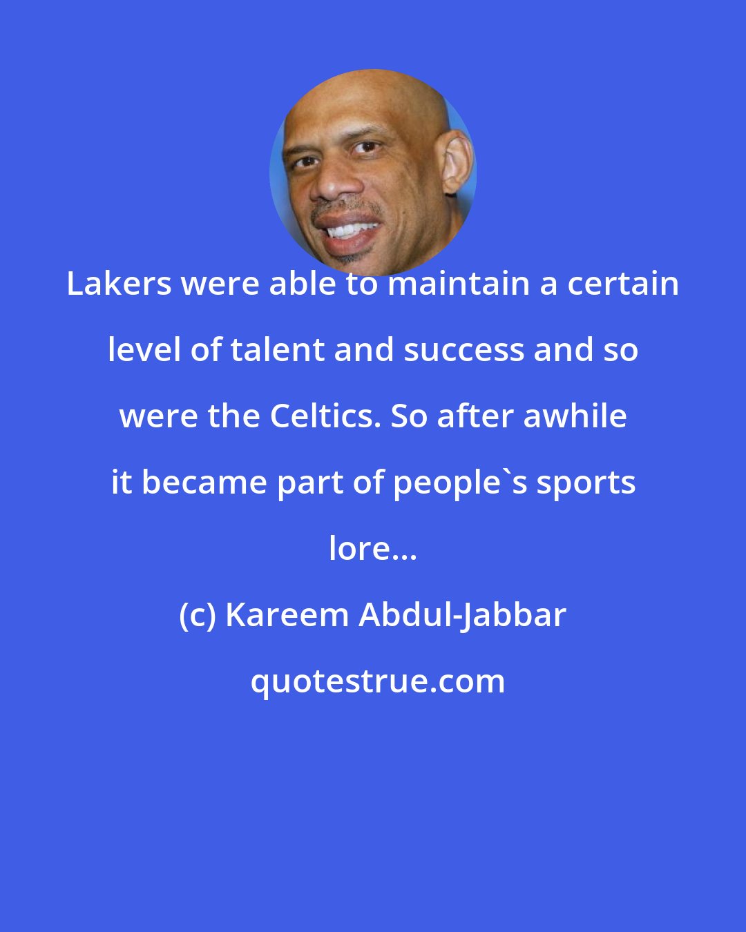 Kareem Abdul-Jabbar: Lakers were able to maintain a certain level of talent and success and so were the Celtics. So after awhile it became part of people's sports lore...