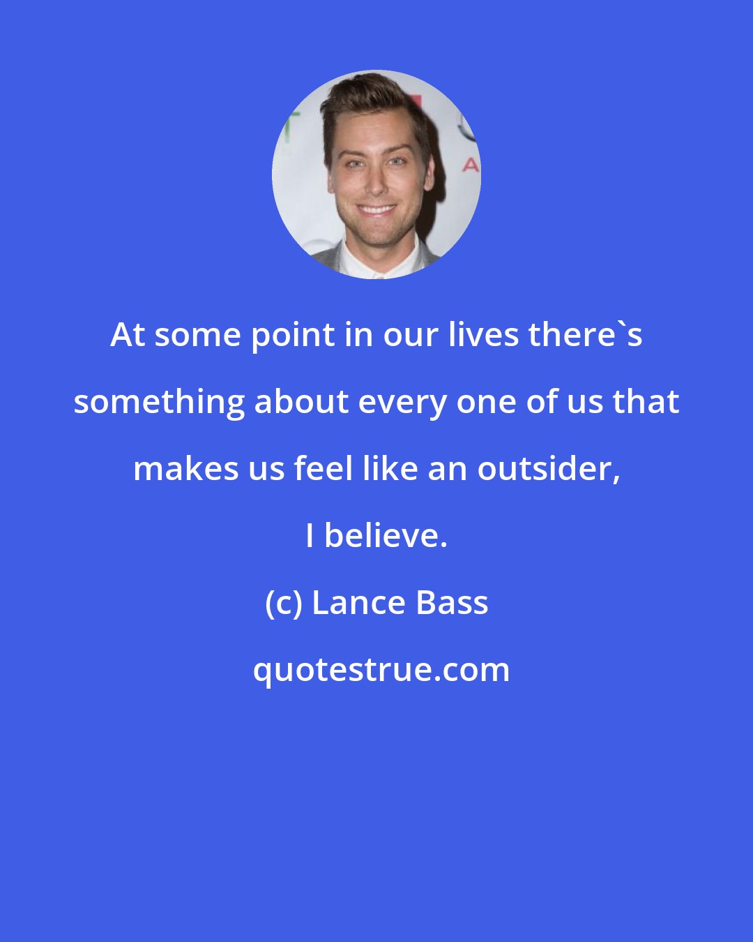 Lance Bass: At some point in our lives there's something about every one of us that makes us feel like an outsider, I believe.