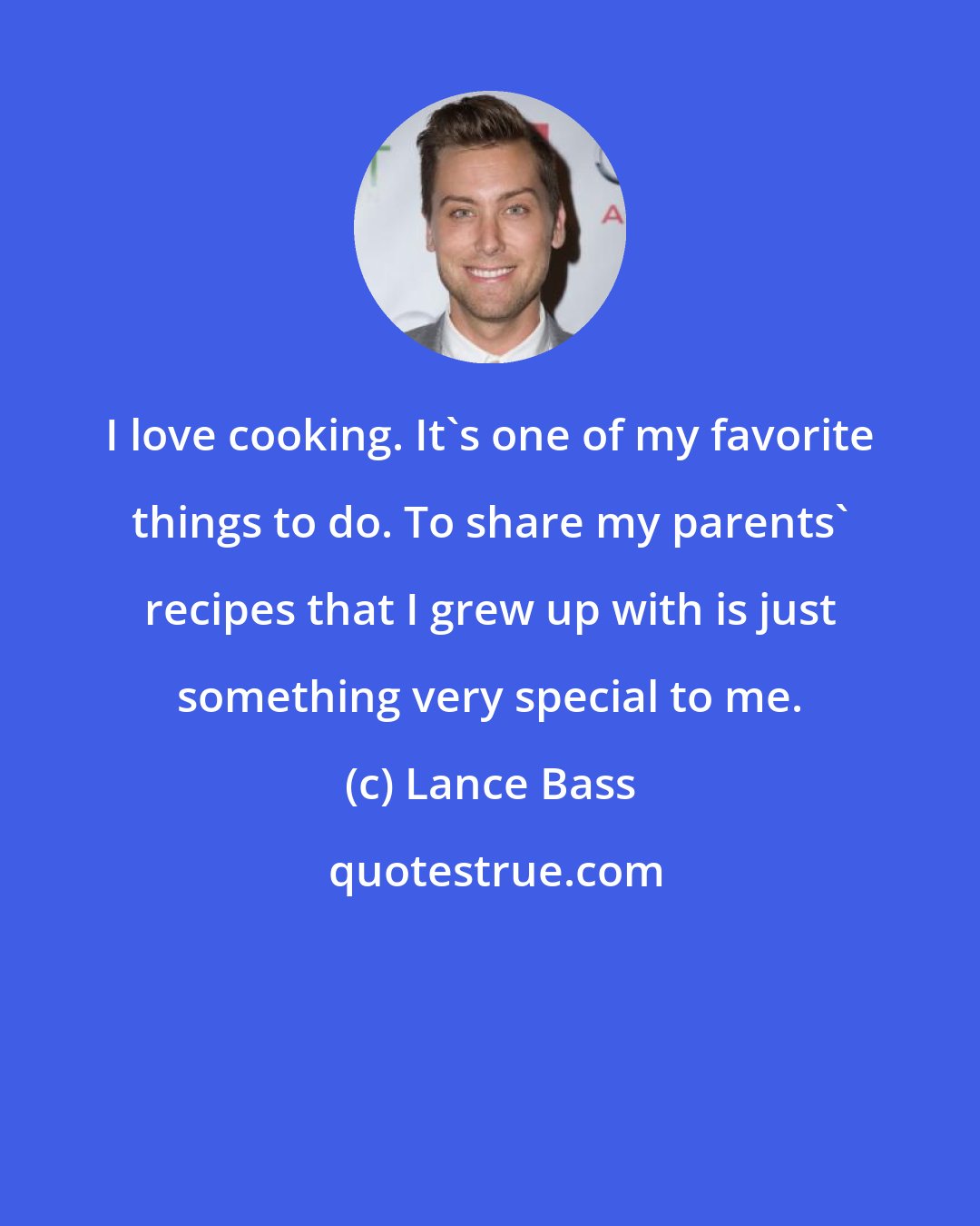 Lance Bass: I love cooking. It's one of my favorite things to do. To share my parents' recipes that I grew up with is just something very special to me.
