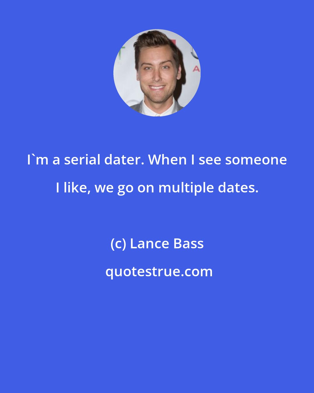 Lance Bass: I'm a serial dater. When I see someone I like, we go on multiple dates.