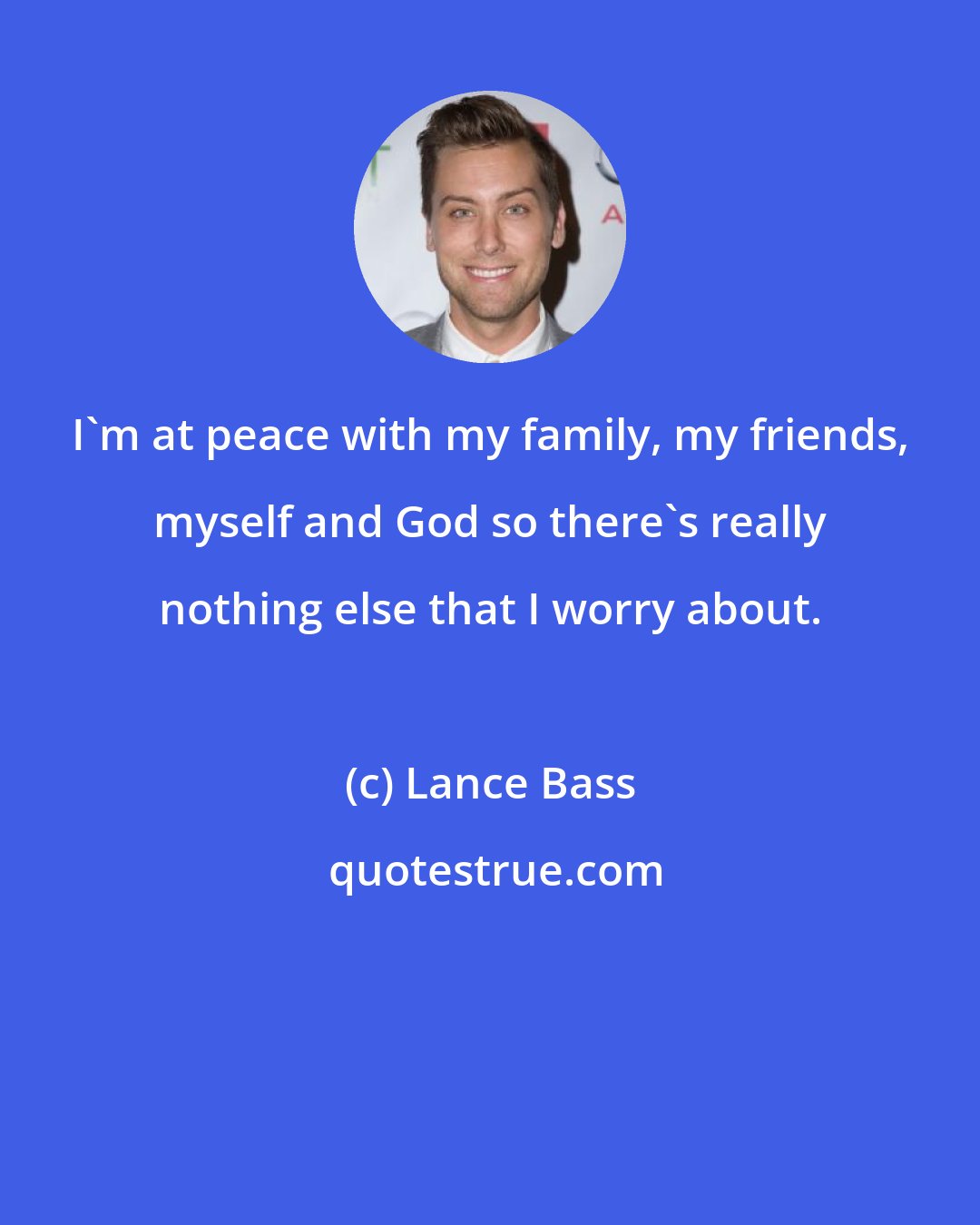 Lance Bass: I'm at peace with my family, my friends, myself and God so there's really nothing else that I worry about.