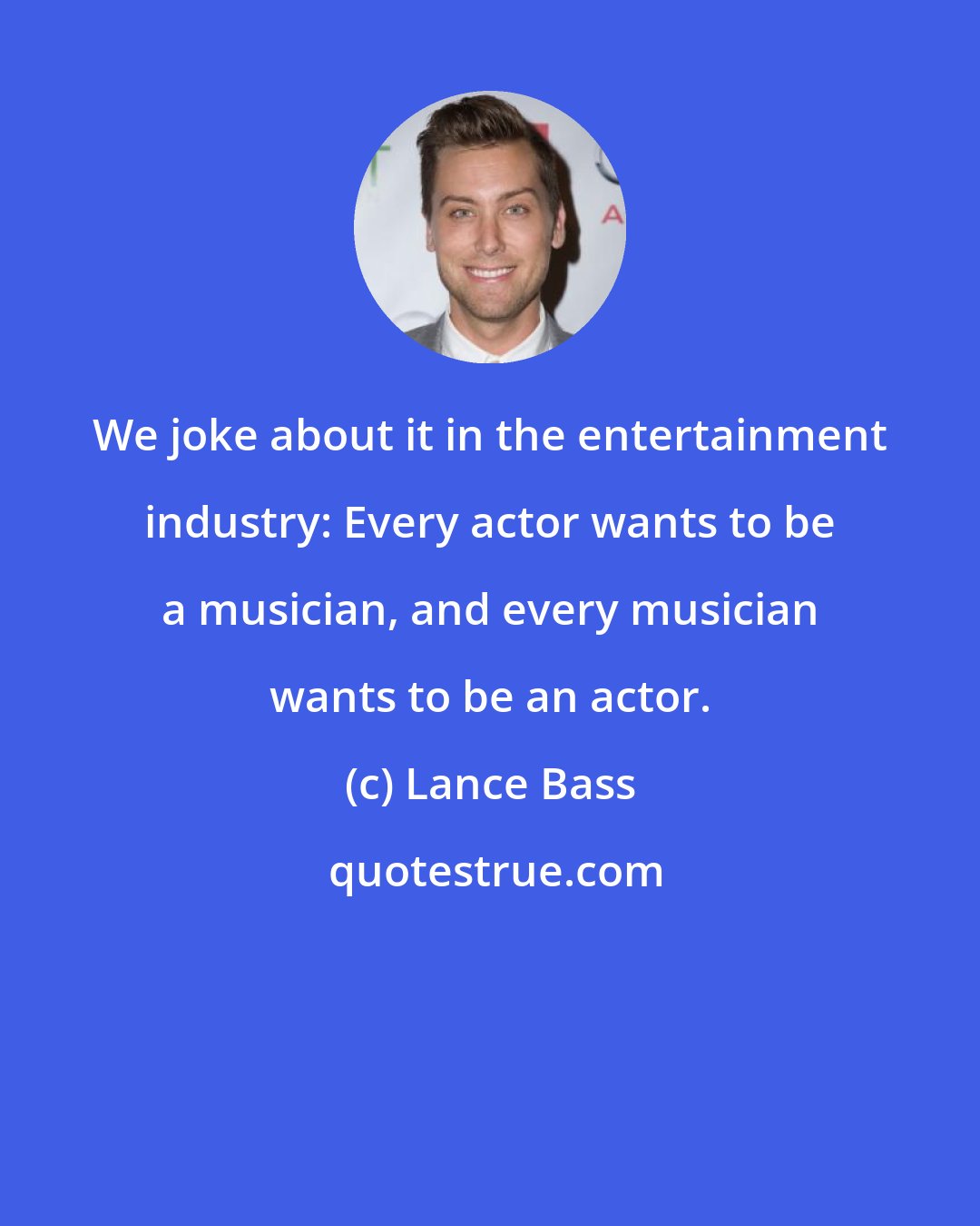 Lance Bass: We joke about it in the entertainment industry: Every actor wants to be a musician, and every musician wants to be an actor.