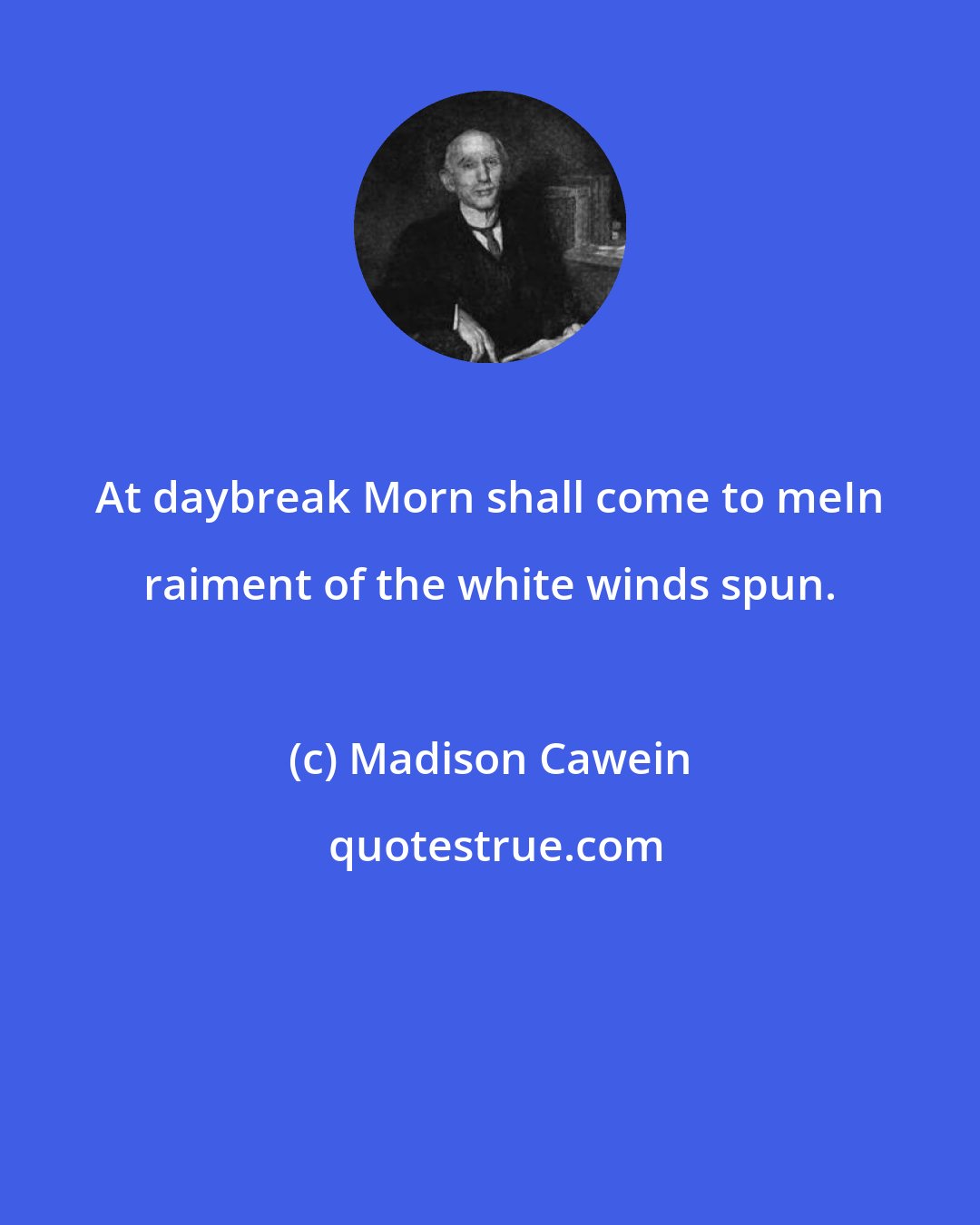 Madison Cawein: At daybreak Morn shall come to meIn raiment of the white winds spun.