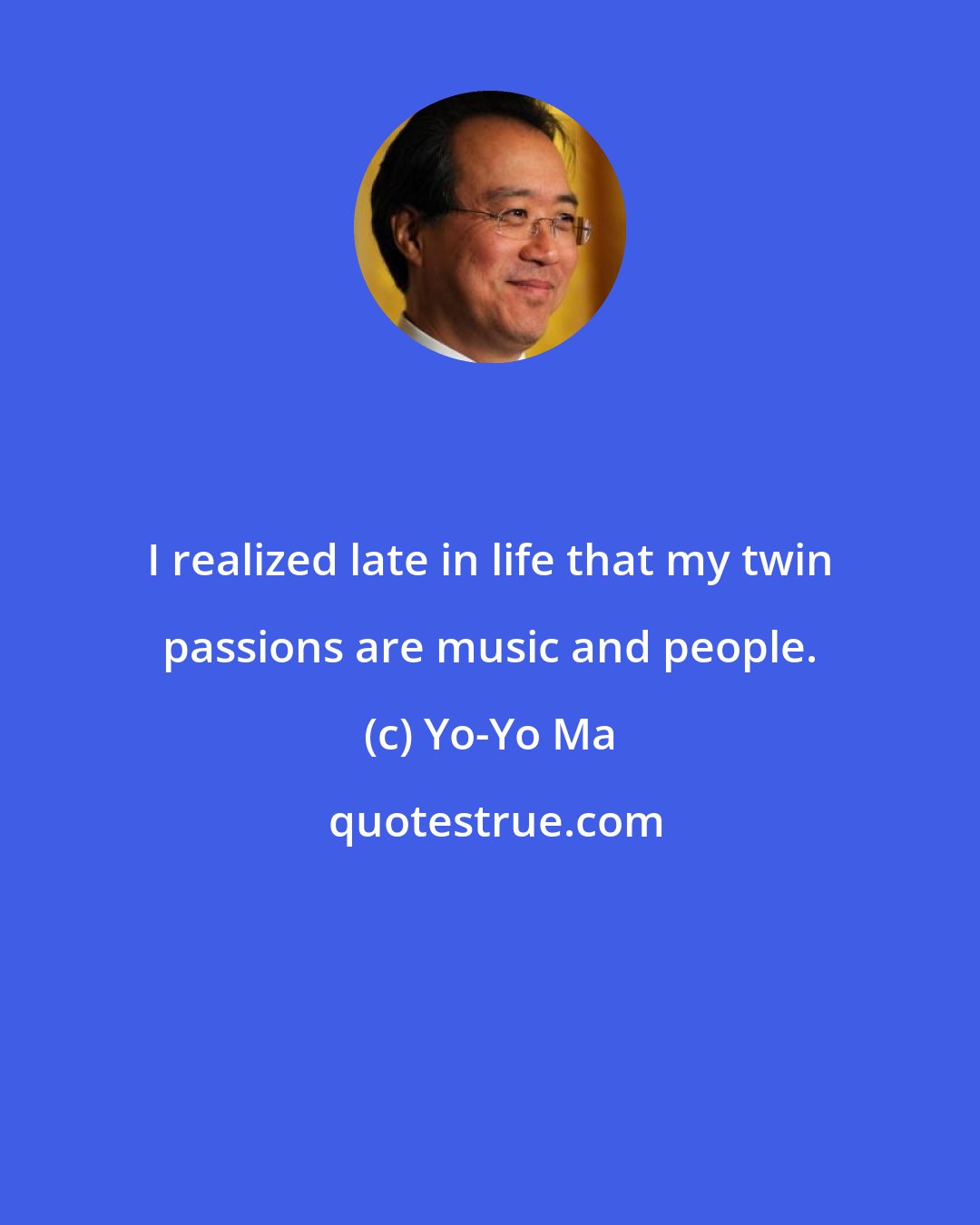 Yo-Yo Ma: I realized late in life that my twin passions are music and people.