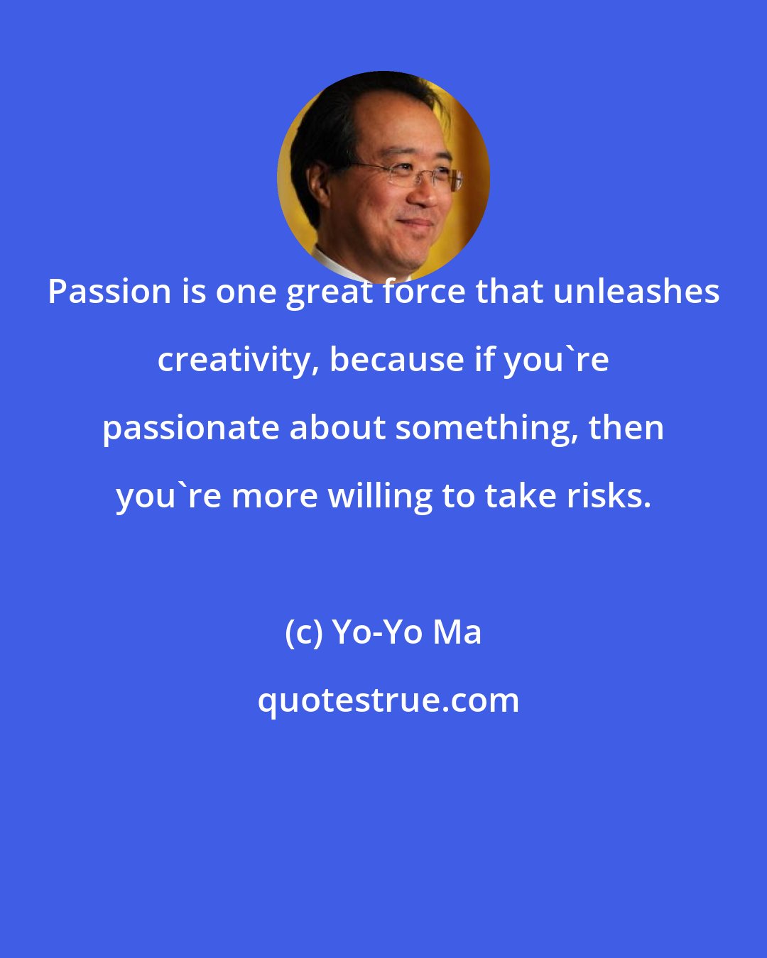 Yo-Yo Ma: Passion is one great force that unleashes creativity, because if you're passionate about something, then you're more willing to take risks.