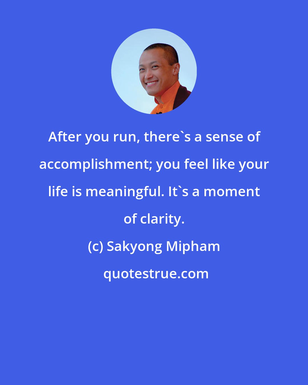 Sakyong Mipham: After you run, there's a sense of accomplishment; you feel like your life is meaningful. It's a moment of clarity.