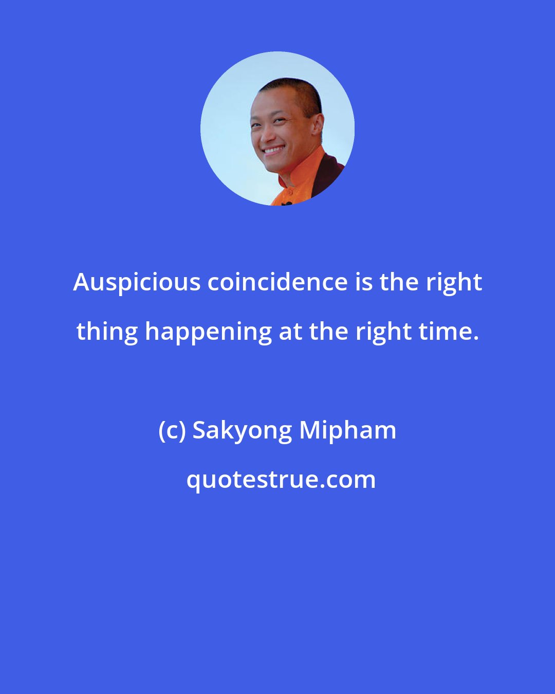 Sakyong Mipham: Auspicious coincidence is the right thing happening at the right time.