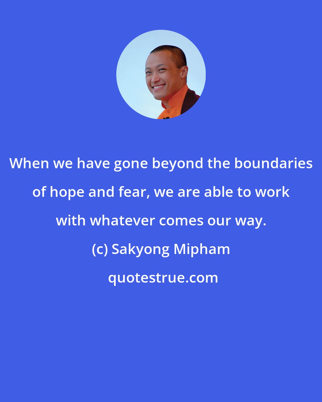 Sakyong Mipham: When we have gone beyond the boundaries of hope and fear, we are able to work with whatever comes our way.