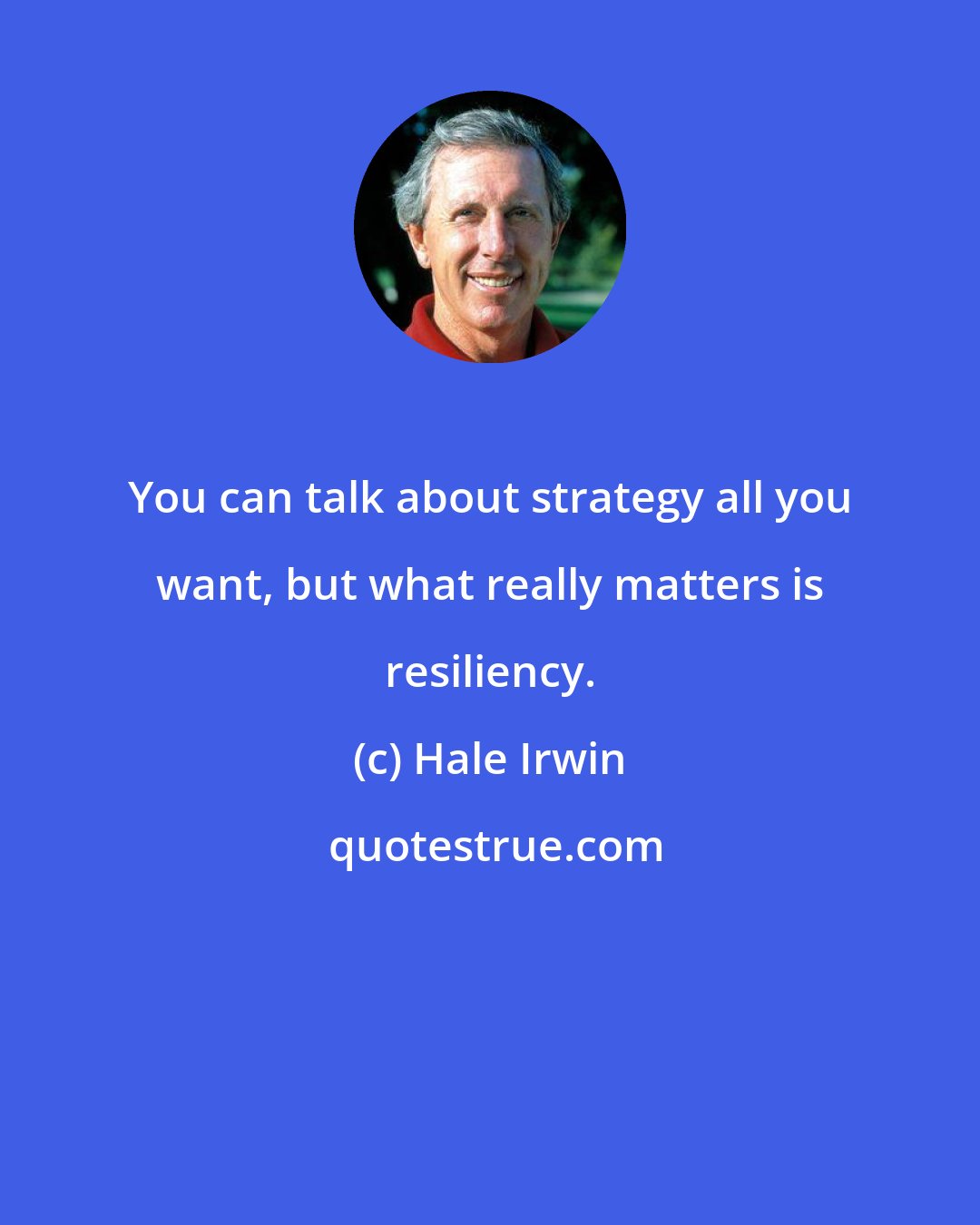 Hale Irwin: You can talk about strategy all you want, but what really matters is resiliency.