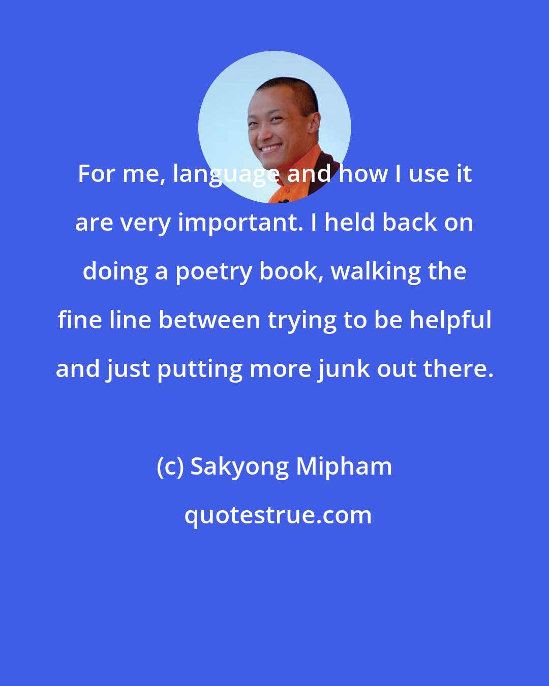 Sakyong Mipham: For me, language and how I use it are very important. I held back on doing a poetry book, walking the fine line between trying to be helpful and just putting more junk out there.