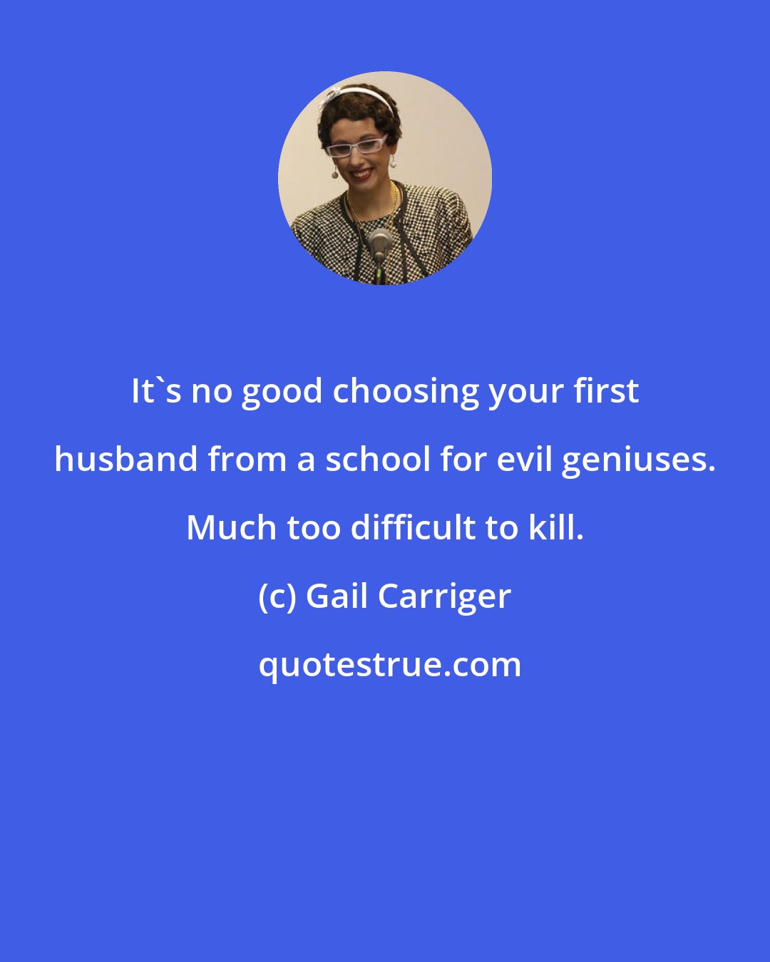 Gail Carriger: It's no good choosing your first husband from a school for evil geniuses. Much too difficult to kill.