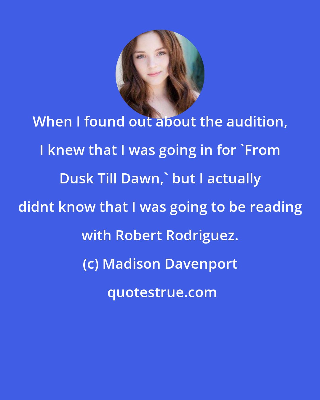 Madison Davenport: When I found out about the audition, I knew that I was going in for 'From Dusk Till Dawn,' but I actually didnt know that I was going to be reading with Robert Rodriguez.