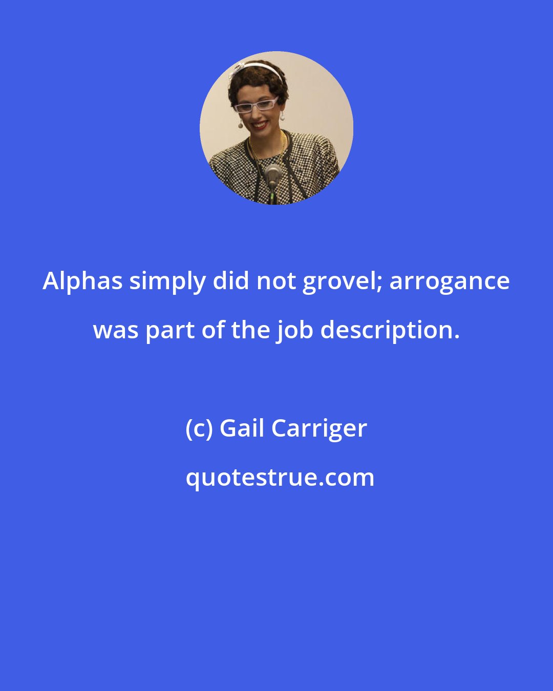 Gail Carriger: Alphas simply did not grovel; arrogance was part of the job description.