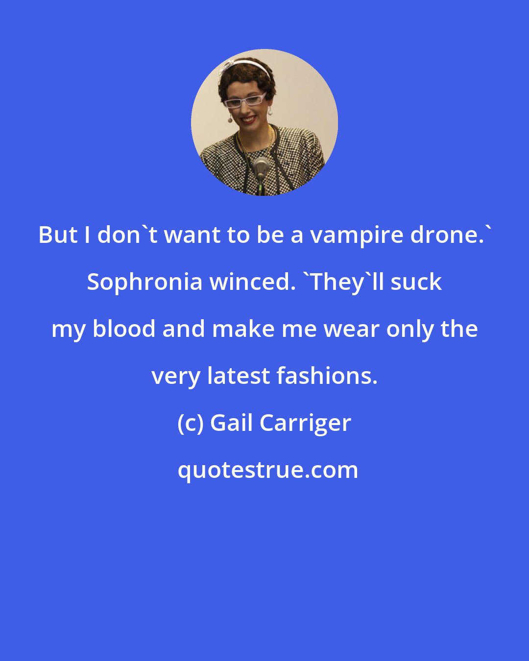 Gail Carriger: But I don't want to be a vampire drone.' Sophronia winced. 'They'll suck my blood and make me wear only the very latest fashions.