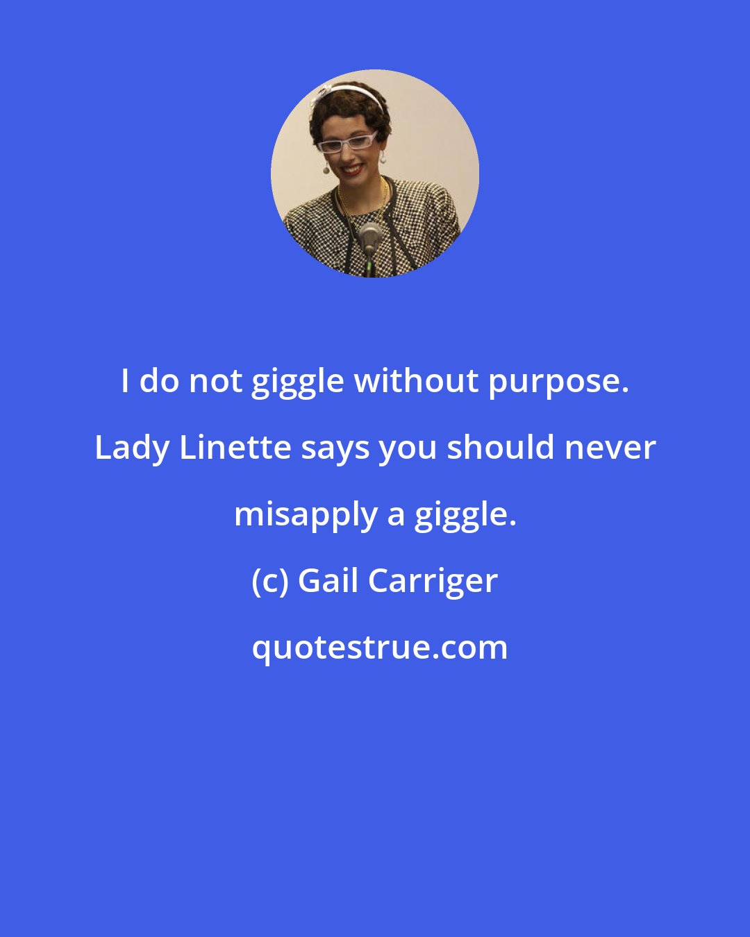 Gail Carriger: I do not giggle without purpose. Lady Linette says you should never misapply a giggle.