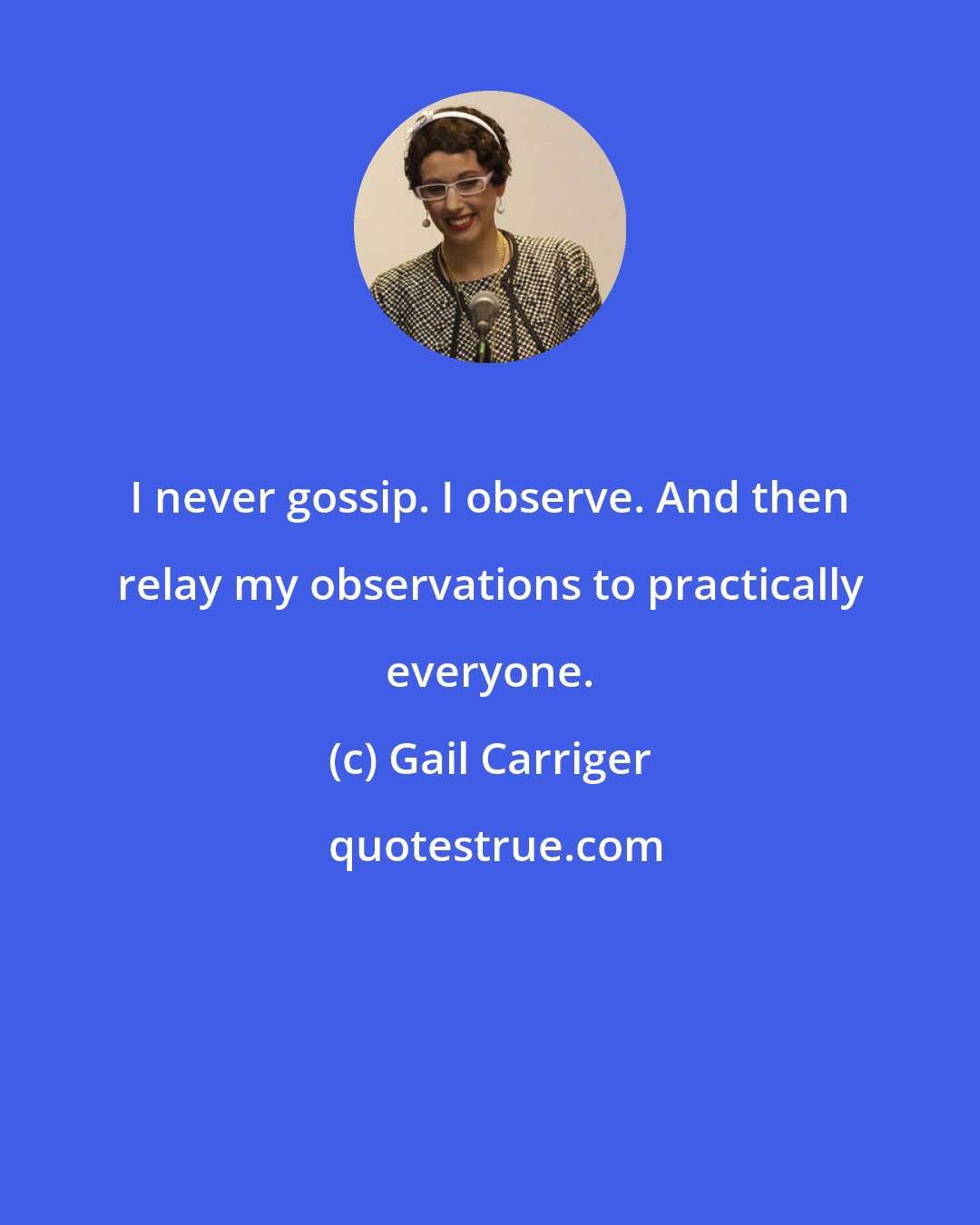 Gail Carriger: I never gossip. I observe. And then relay my observations to practically everyone.