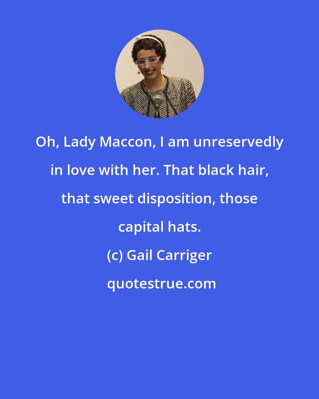 Gail Carriger: Oh, Lady Maccon, I am unreservedly in love with her. That black hair, that sweet disposition, those capital hats.