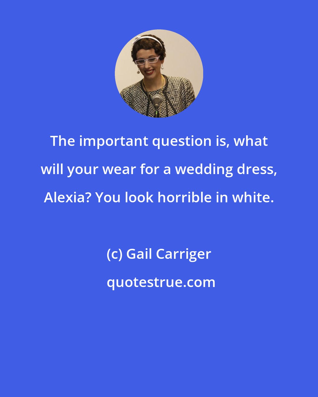 Gail Carriger: The important question is, what will your wear for a wedding dress, Alexia? You look horrible in white.