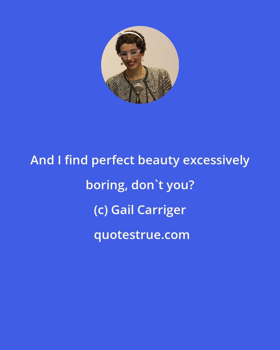 Gail Carriger: And I find perfect beauty excessively boring, don't you?