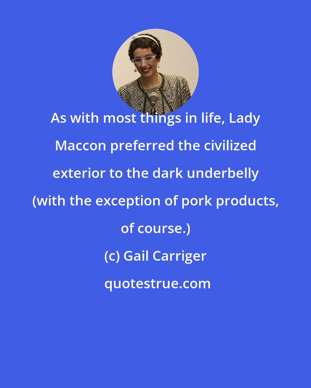 Gail Carriger: As with most things in life, Lady Maccon preferred the civilized exterior to the dark underbelly (with the exception of pork products, of course.)