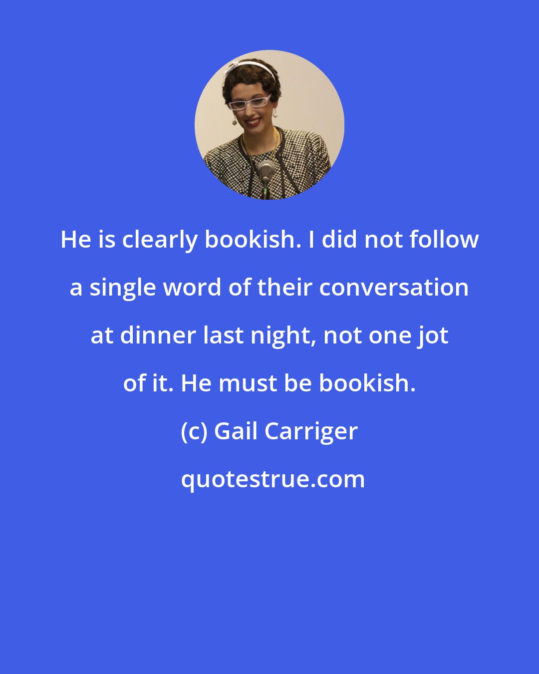 Gail Carriger: He is clearly bookish. I did not follow a single word of their conversation at dinner last night, not one jot of it. He must be bookish.