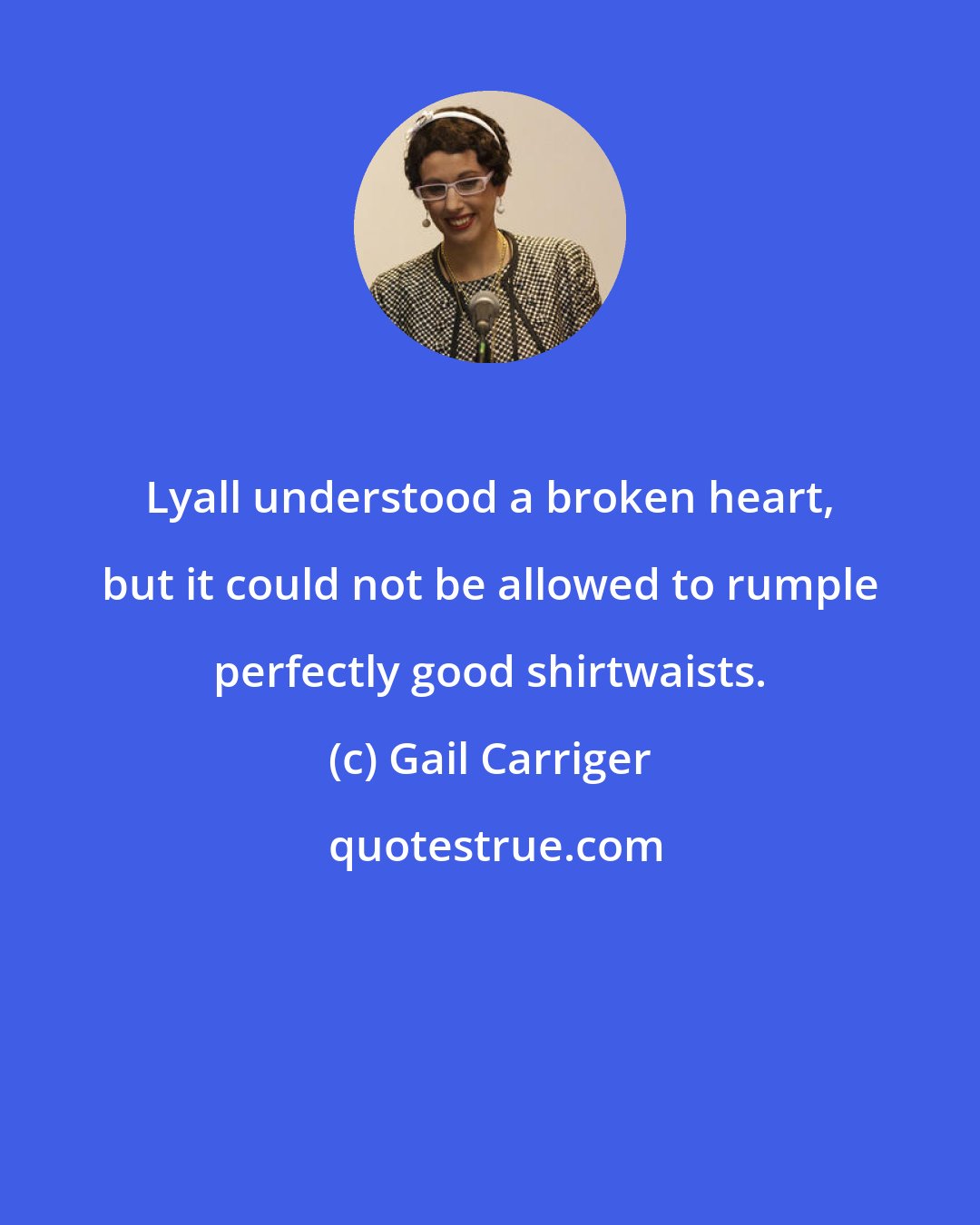 Gail Carriger: Lyall understood a broken heart, but it could not be allowed to rumple perfectly good shirtwaists.