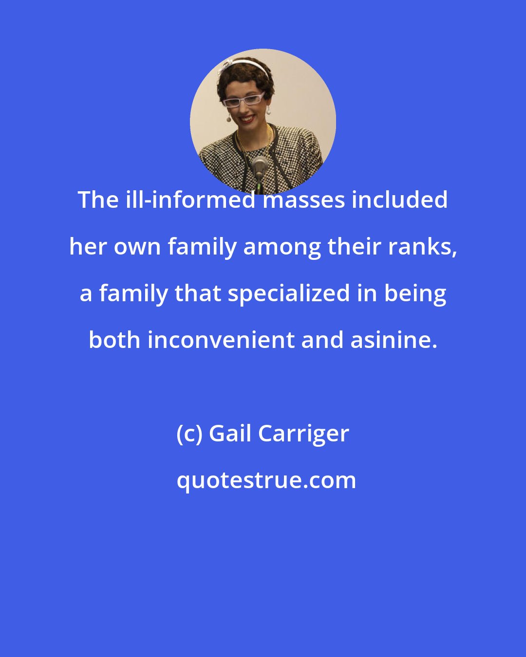 Gail Carriger: The ill-informed masses included her own family among their ranks, a family that specialized in being both inconvenient and asinine.