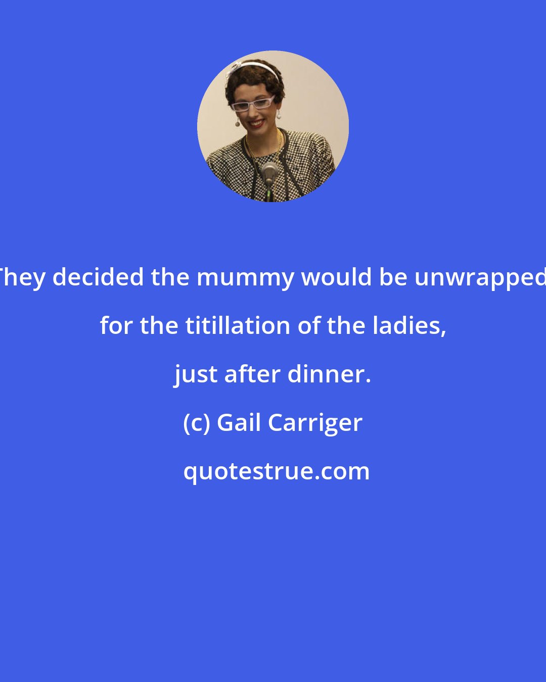 Gail Carriger: They decided the mummy would be unwrapped, for the titillation of the ladies, just after dinner.