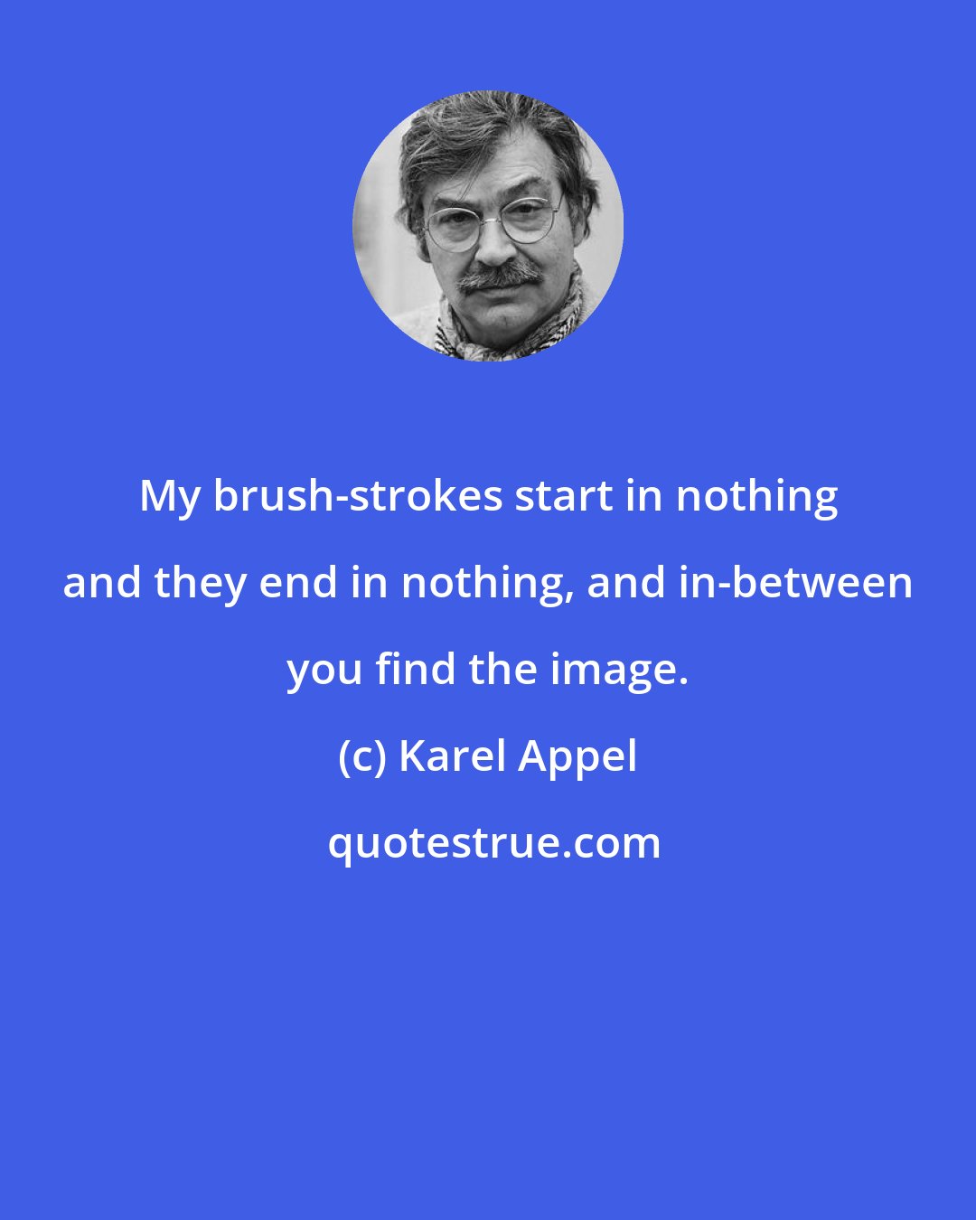 Karel Appel: My brush-strokes start in nothing and they end in nothing, and in-between you find the image.