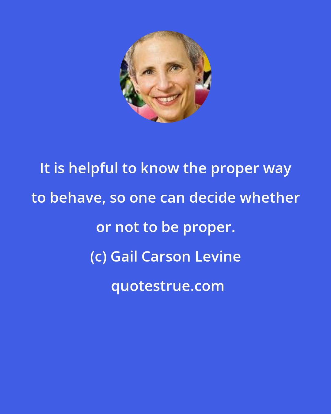 Gail Carson Levine: It is helpful to know the proper way to behave, so one can decide whether or not to be proper.