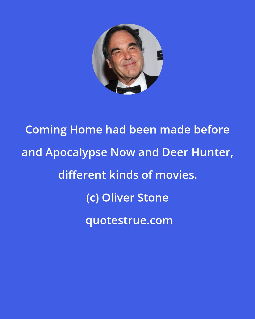 Oliver Stone: Coming Home had been made before and Apocalypse Now and Deer Hunter, different kinds of movies.