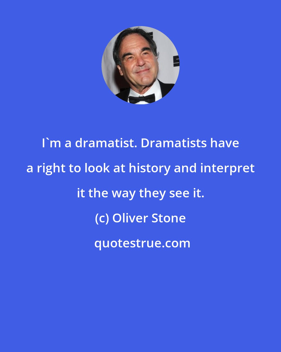 Oliver Stone: I'm a dramatist. Dramatists have a right to look at history and interpret it the way they see it.