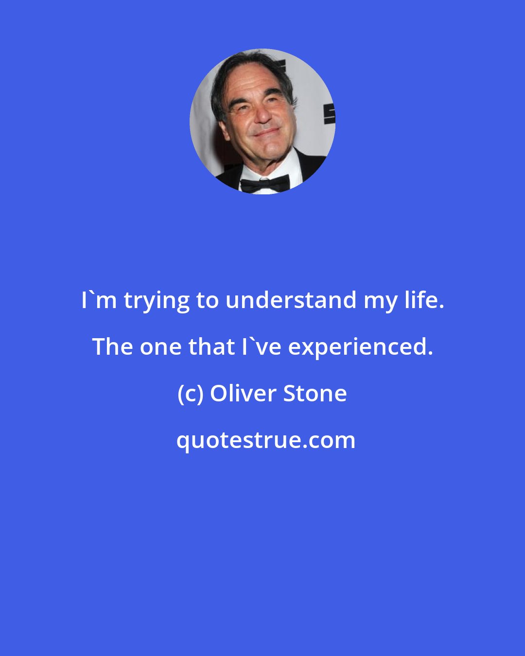 Oliver Stone: I'm trying to understand my life. The one that I've experienced.