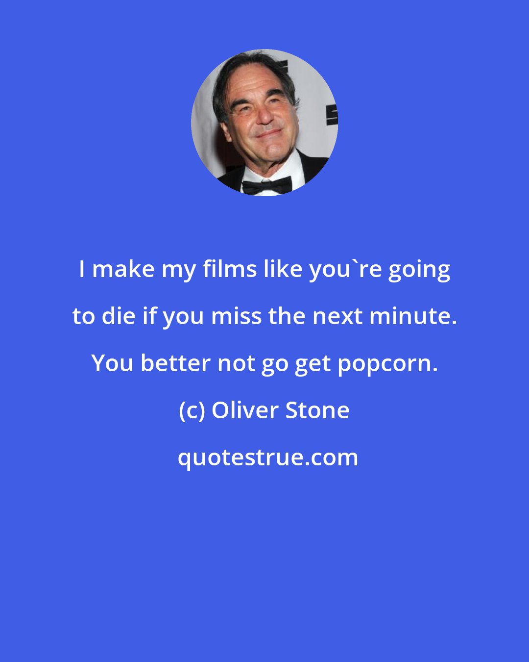 Oliver Stone: I make my films like you're going to die if you miss the next minute. You better not go get popcorn.