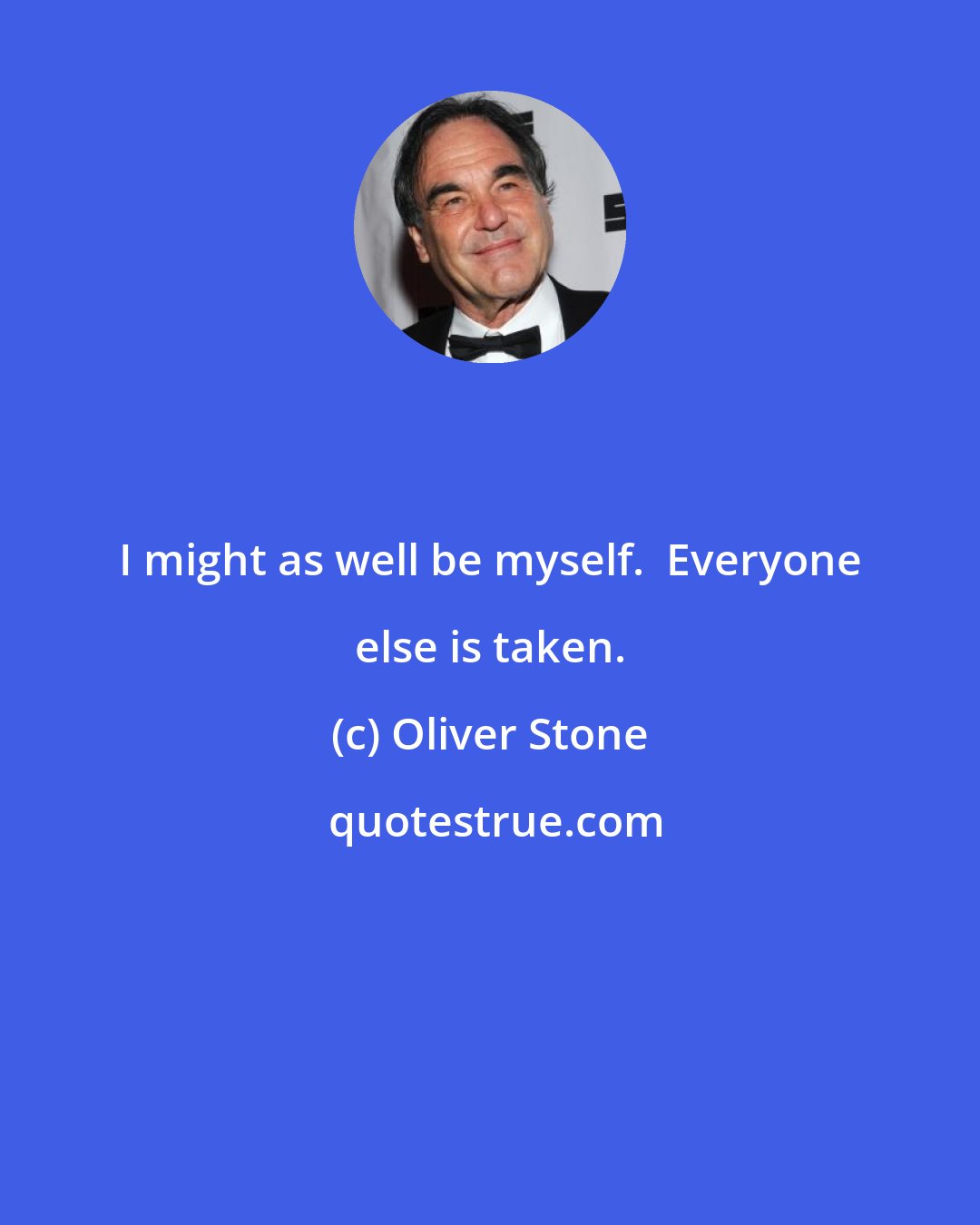 Oliver Stone: I might as well be myself.  Everyone else is taken.