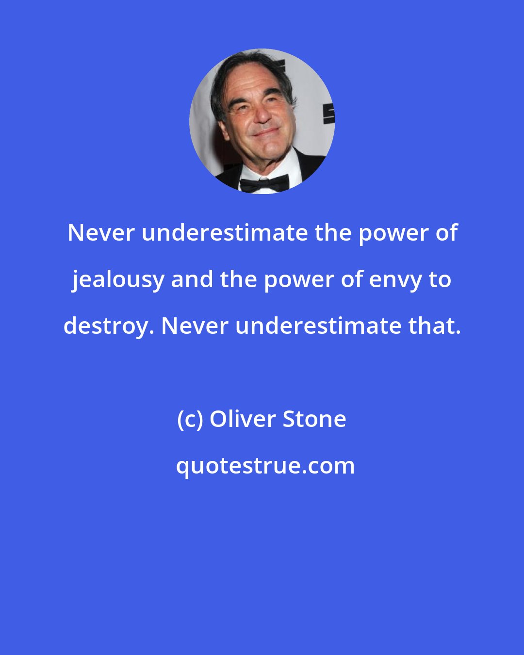 Oliver Stone: Never underestimate the power of jealousy and the power of envy to destroy. Never underestimate that.