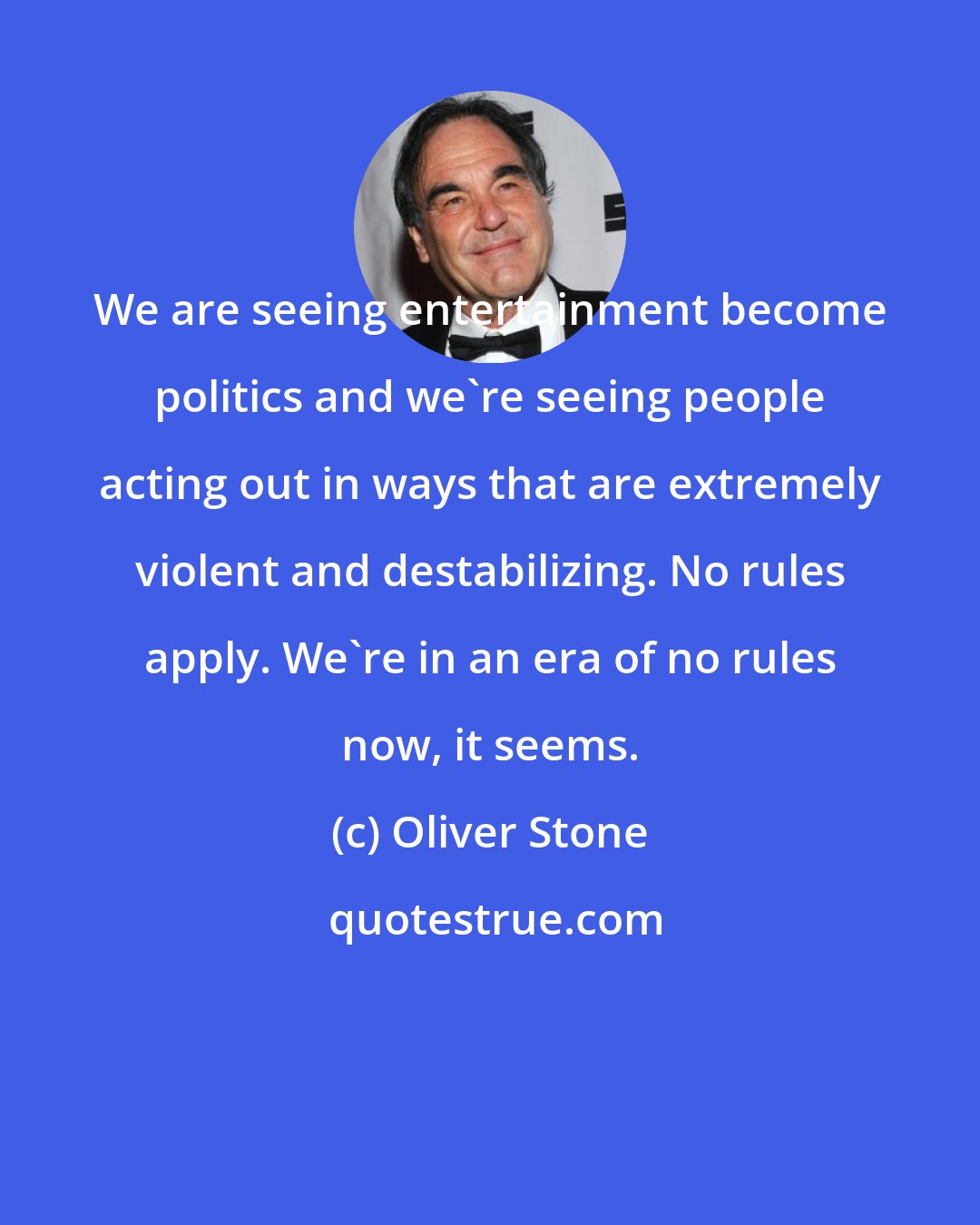 Oliver Stone: We are seeing entertainment become politics and we're seeing people acting out in ways that are extremely violent and destabilizing. No rules apply. We're in an era of no rules now, it seems.