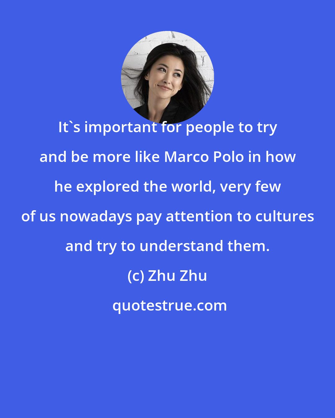 Zhu Zhu: It's important for people to try and be more like Marco Polo in how he explored the world, very few of us nowadays pay attention to cultures and try to understand them.