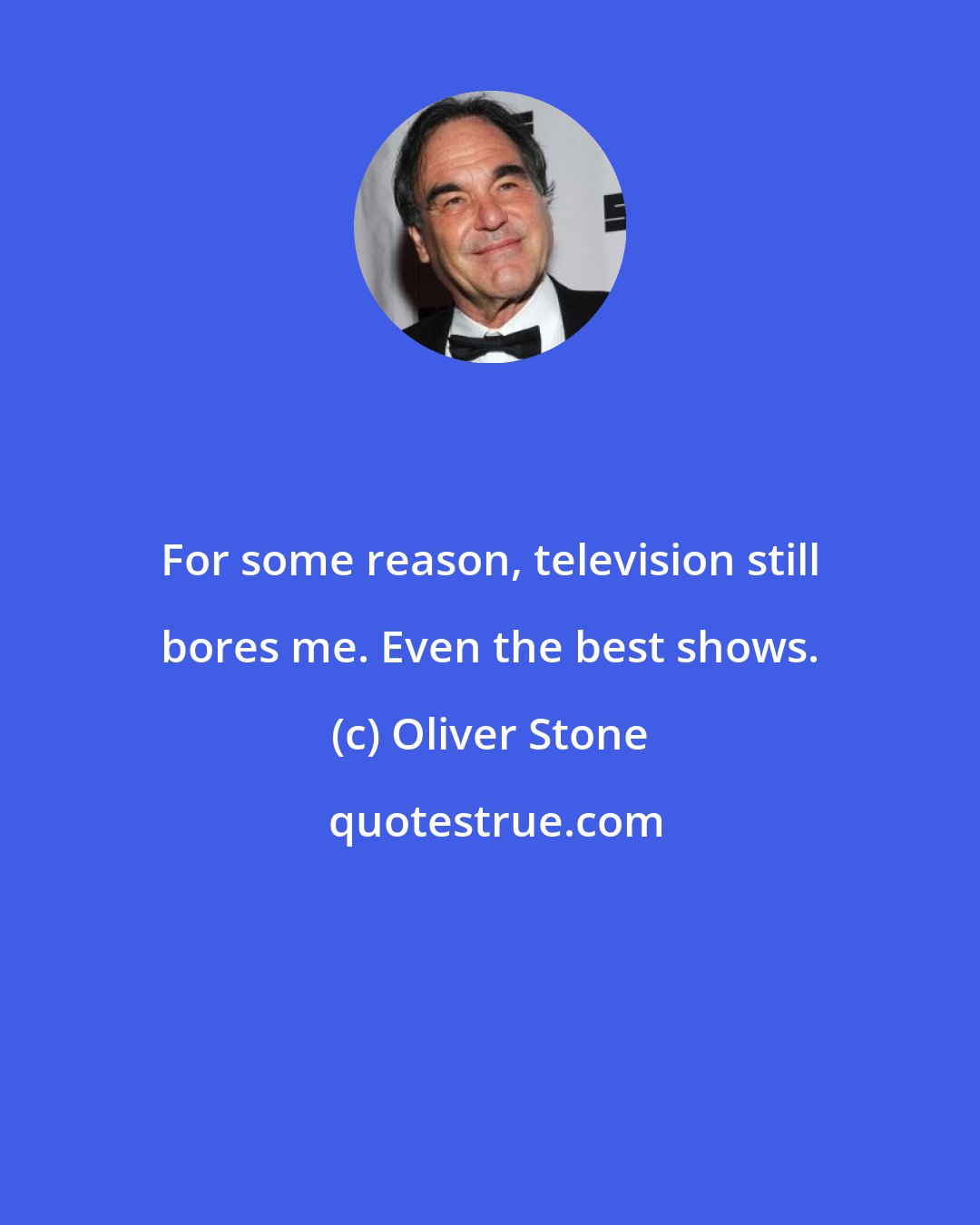 Oliver Stone: For some reason, television still bores me. Even the best shows.