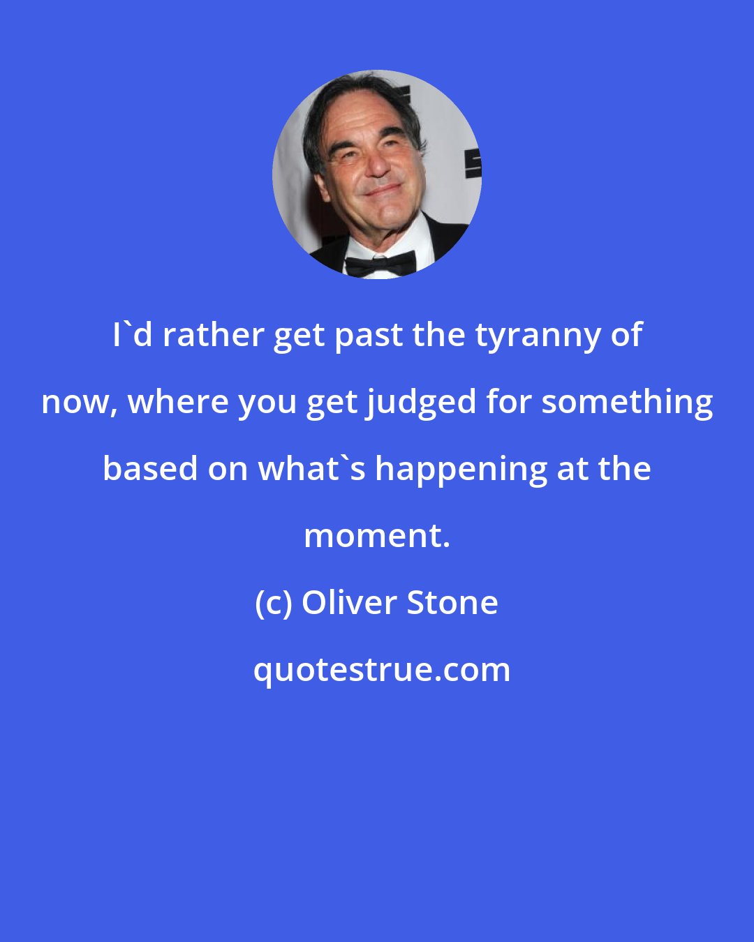 Oliver Stone: I'd rather get past the tyranny of now, where you get judged for something based on what's happening at the moment.