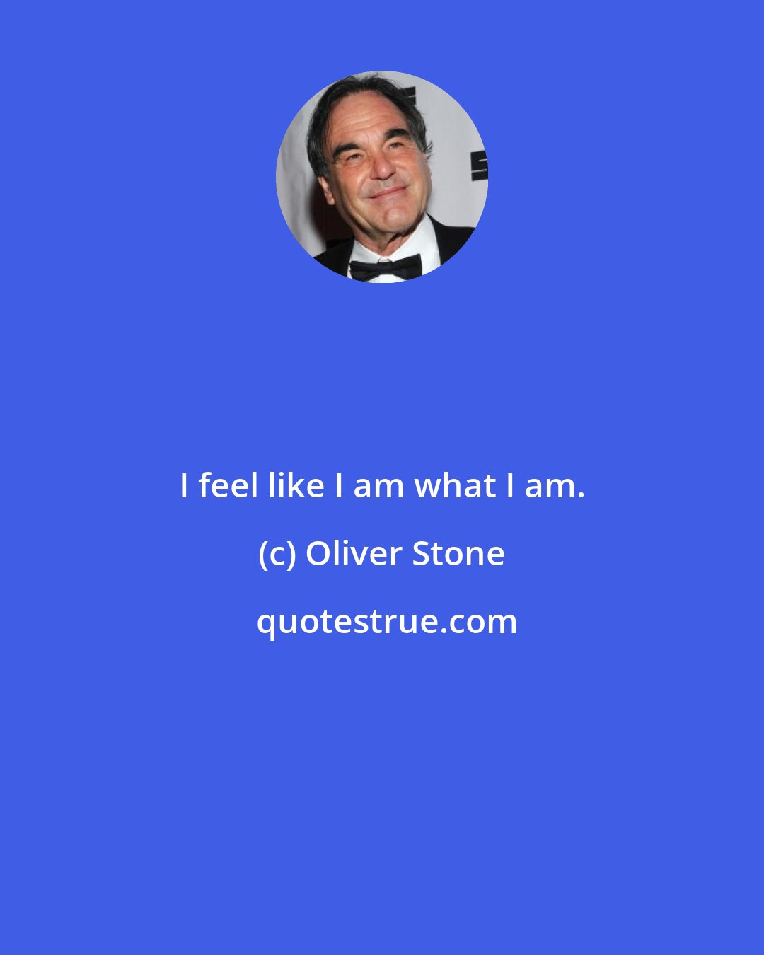 Oliver Stone: I feel like I am what I am.