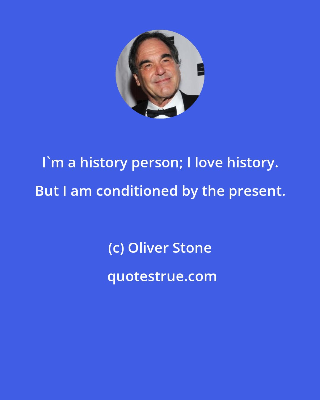 Oliver Stone: I'm a history person; I love history. But I am conditioned by the present.